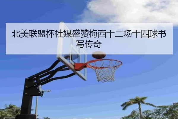 北美联盟杯社媒盛赞梅西十二场十四球书写传奇 | HUOBOSPORTS