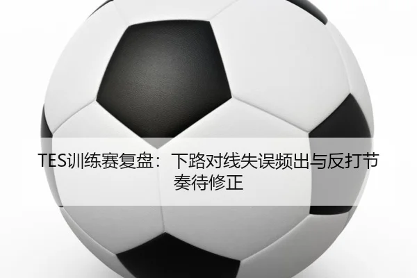 TES训练赛复盘：下路对线失误频出与反打节奏待修正 | HUOBOSPORTS