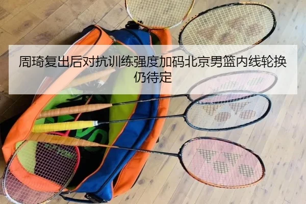周琦复出后对抗训练强度加码北京男篮内线轮换仍待定 | HUOBOSPORTS